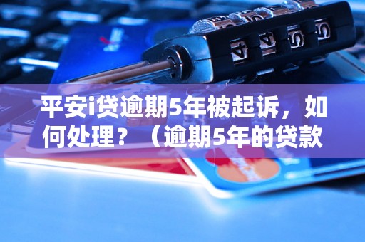 平安i贷逾期5年被起诉，如何处理？（逾期5年的贷款后果及解决方法）