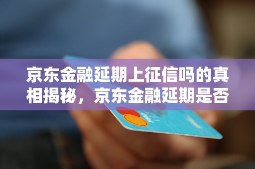 京东金融延期上征信吗的真相揭秘，京东金融延期是否会影响个人信用记录