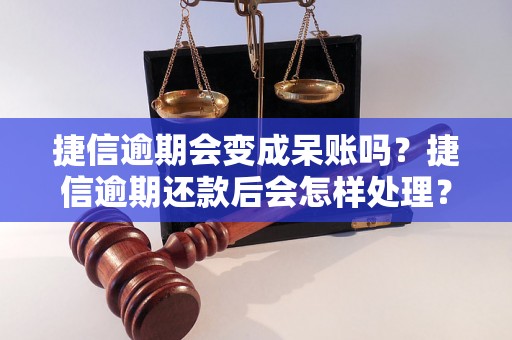 捷信逾期会变成呆账吗？捷信逾期还款后会怎样处理？