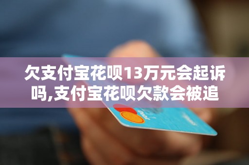 欠支付宝花呗13万元会起诉吗,支付宝花呗欠款会被追究法律责任吗