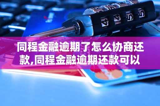 同程金融逾期了怎么协商还款,同程金融逾期还款可以如何解决