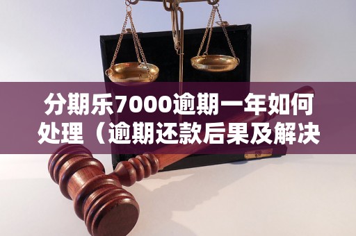 分期乐7000逾期一年如何处理（逾期还款后果及解决办法）