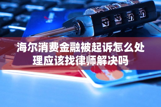 海尔消费金融被起诉怎么处理应该找律师解决吗