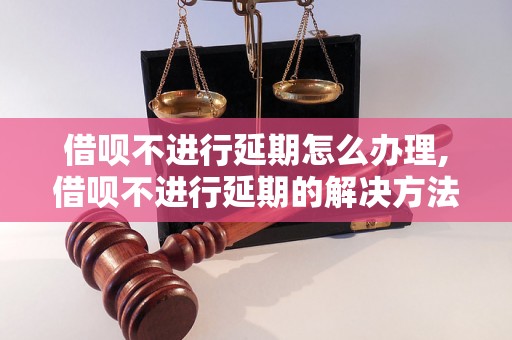 借呗不进行延期怎么办理,借呗不进行延期的解决方法