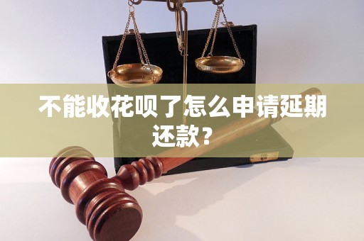 不能收花呗了怎么申请延期还款？