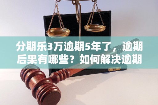 分期乐3万逾期5年了，逾期后果有哪些？如何解决逾期问题？