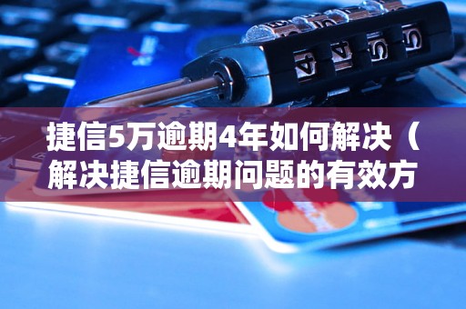 捷信5万逾期4年如何解决（解决捷信逾期问题的有效方法）