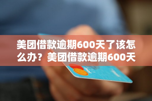 美团借款逾期600天了该怎么办？美团借款逾期600天后会发生什么？