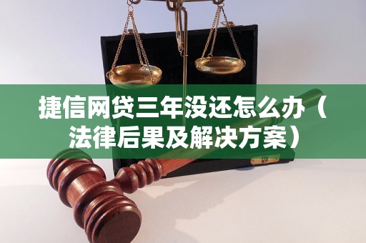 捷信网贷三年没还怎么办（法律后果及解决方案）