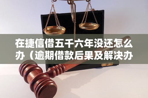 在捷信借五千六年没还怎么办（逾期借款后果及解决办法）