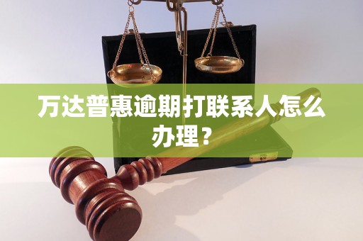 万达普惠逾期打联系人怎么办理？