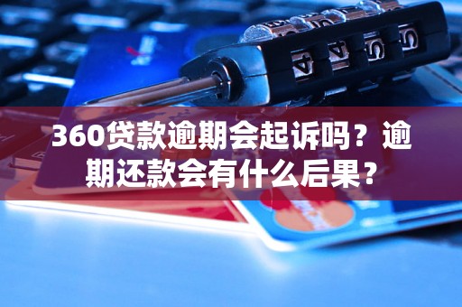 360贷款逾期会起诉吗？逾期还款会有什么后果？