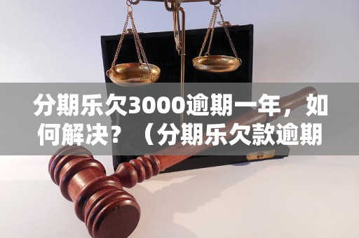 分期乐欠3000逾期一年，如何解决？（分期乐欠款逾期处理方法）