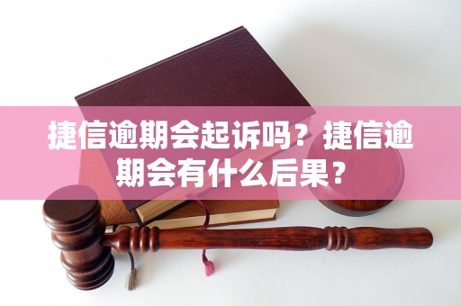 捷信逾期会起诉吗？捷信逾期会有什么后果？