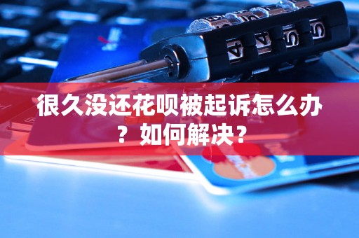 很久没还花呗被起诉怎么办？如何解决？