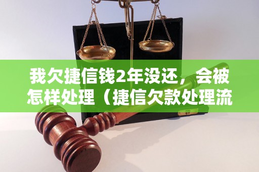 我欠捷信钱2年没还，会被怎样处理（捷信欠款处理流程详解）