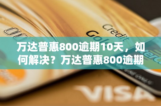 万达普惠800逾期10天，如何解决？万达普惠800逾期10天，会有什么后果？