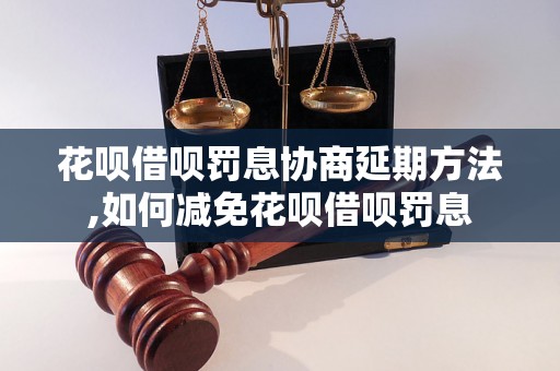 花呗借呗罚息协商延期方法,如何减免花呗借呗罚息