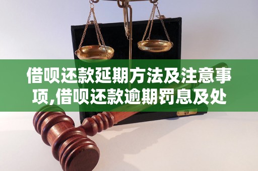 借呗还款延期方法及注意事项,借呗还款逾期罚息及处理方法