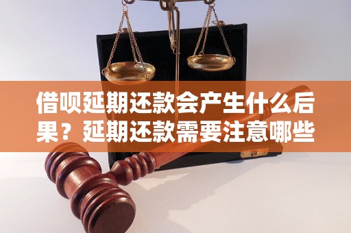 借呗延期还款会产生什么后果？延期还款需要注意哪些问题？