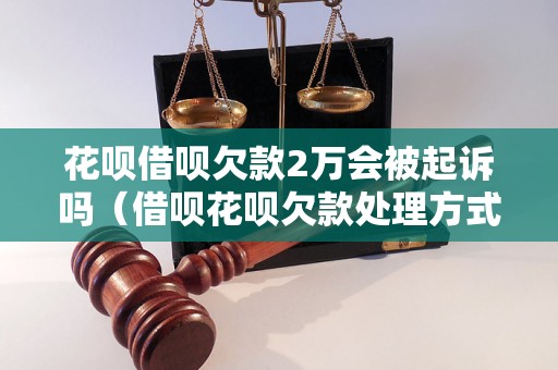 花呗借呗欠款2万会被起诉吗（借呗花呗欠款处理方式）