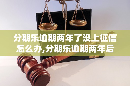 分期乐逾期两年了没上征信怎么办,分期乐逾期两年后会有什么后果