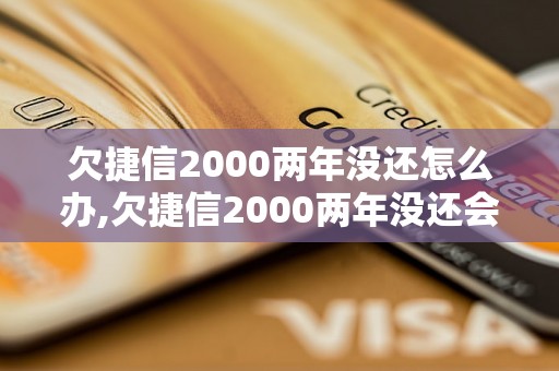 欠捷信2000两年没还怎么办,欠捷信2000两年没还会有什么后果