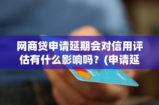 网商贷申请延期会对信用评估有什么影响吗？(申请延期对网商贷信用评估的影响)