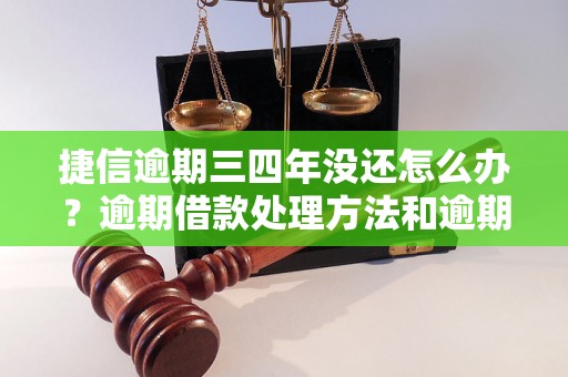 捷信逾期三四年没还怎么办？逾期借款处理方法和逾期后果详解