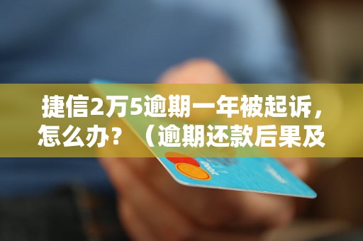 捷信2万5逾期一年被起诉，怎么办？（逾期还款后果及解决方法）