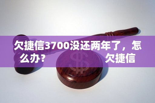 欠捷信3700没还两年了，怎么办？                    欠捷信3700两年未还，后果严重吗？                    欠捷信3700未还两年，如何解决？