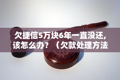 欠捷信5万块6年一直没还,该怎么办？（欠款处理方法详解）