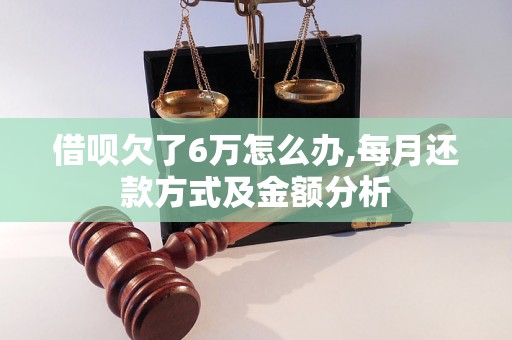 借呗欠了6万怎么办,每月还款方式及金额分析