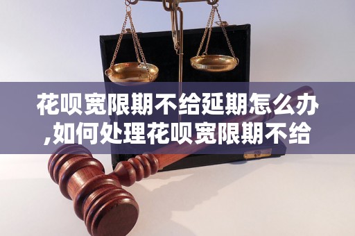 花呗宽限期不给延期怎么办,如何处理花呗宽限期不给延期问题