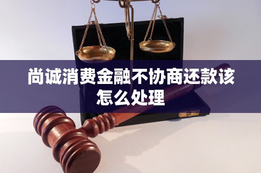 尚诚消费金融不协商还款该怎么处理