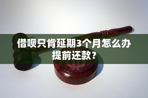 借呗只肯延期3个月怎么办提前还款？