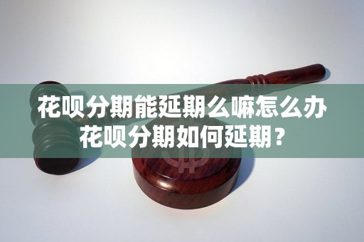 花呗分期能延期么嘛怎么办花呗分期如何延期？