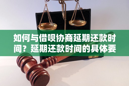 如何与借呗协商延期还款时间？延期还款时间的具体要求