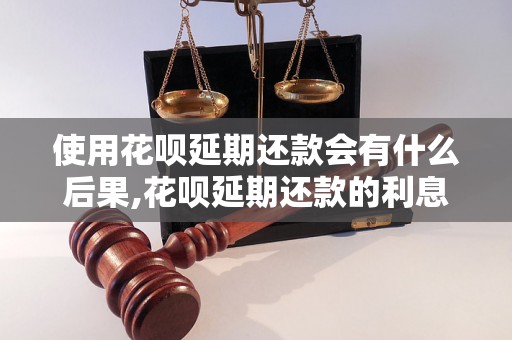 使用花呗延期还款会有什么后果,花呗延期还款的利息是多少