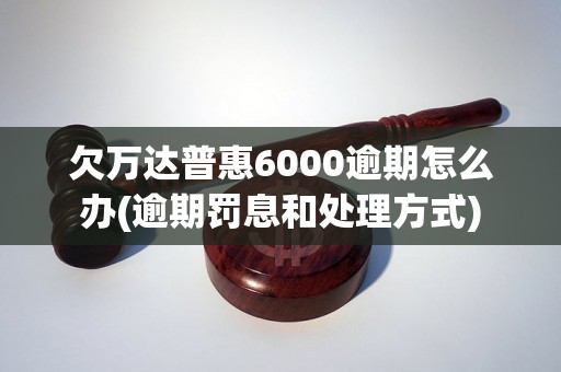 欠万达普惠6000逾期怎么办(逾期罚息和处理方式)