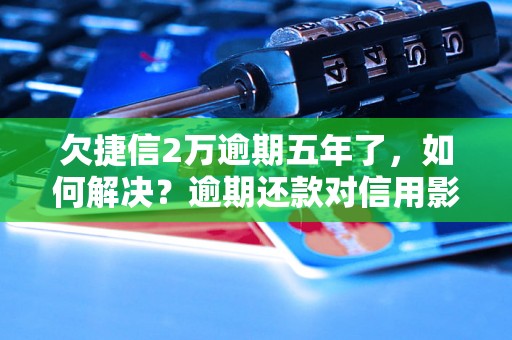 欠捷信2万逾期五年了，如何解决？逾期还款对信用影响大吗？