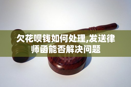 欠花呗钱如何处理,发送律师函能否解决问题