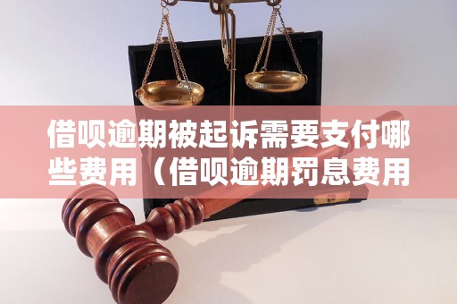 借呗逾期被起诉需要支付哪些费用（借呗逾期罚息费用明细）