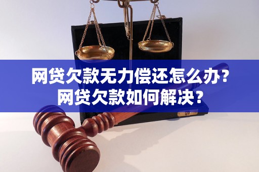 网贷欠款无力偿还怎么办？网贷欠款如何解决？