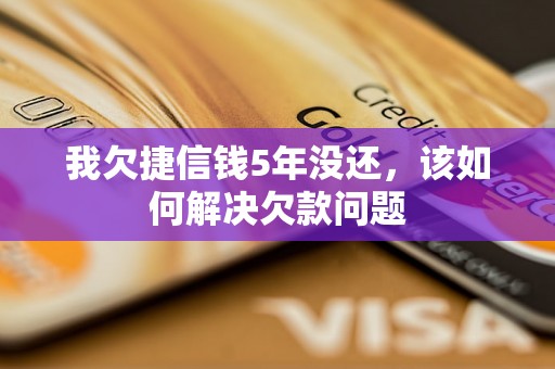 我欠捷信钱5年没还，该如何解决欠款问题