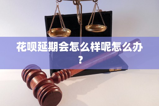 花呗延期会怎么样呢怎么办？