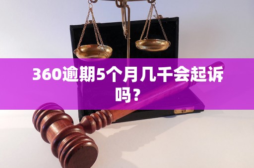 360逾期5个月几千会起诉吗？