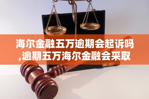 海尔金融五万逾期会起诉吗,逾期五万海尔金融会采取哪些法律措施