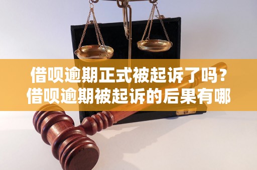 借呗逾期正式被起诉了吗？借呗逾期被起诉的后果有哪些？