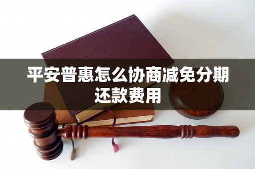 平安普惠怎么协商减免分期还款费用